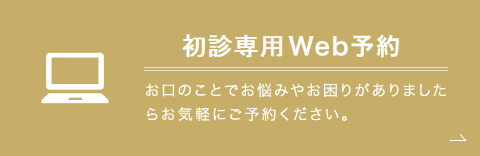 初診専用Web予約 お口のことでお悩みやお困りがありましたらお気軽にご予約ください。